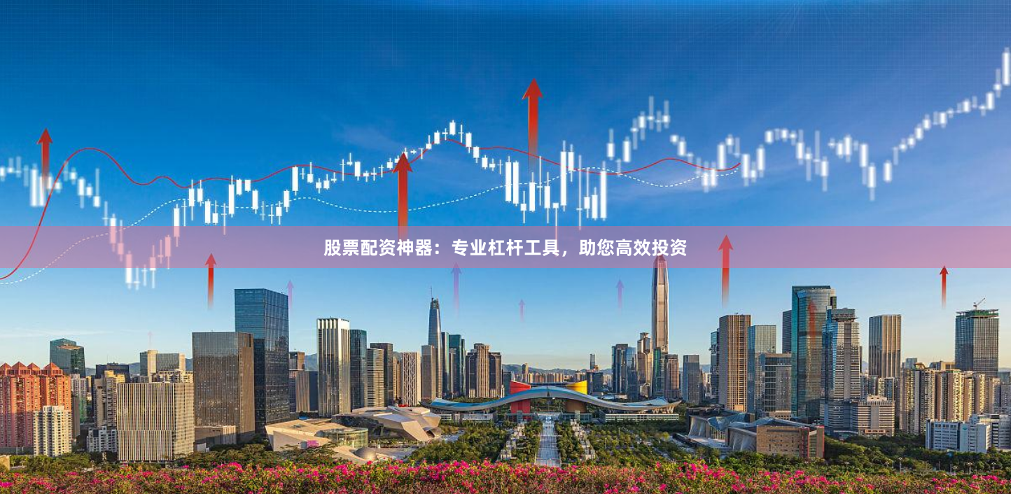 股票配资神器：专业杠杆工具，助您高效投资