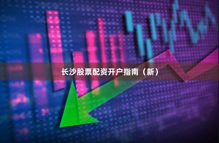 长沙股票配资开户指南(新)