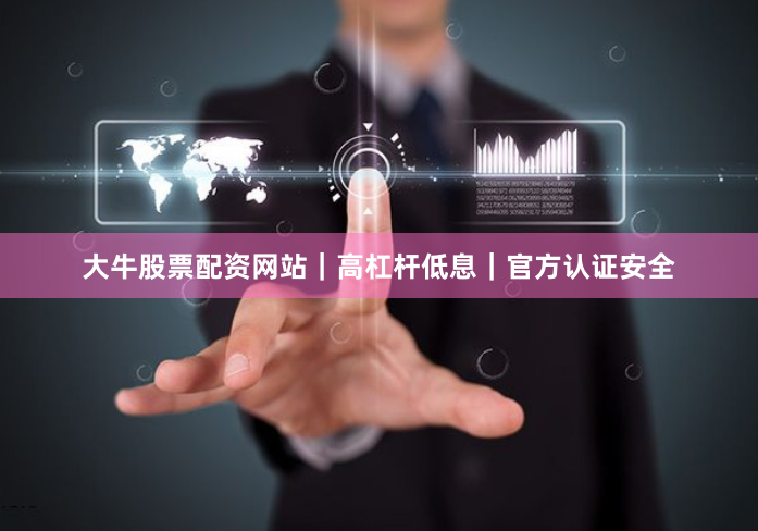 大牛股票配资网站｜高杠杆低息｜官方认证安全