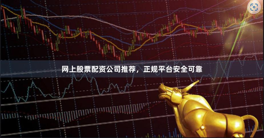 网上股票配资公司推荐，正规平台安全可靠