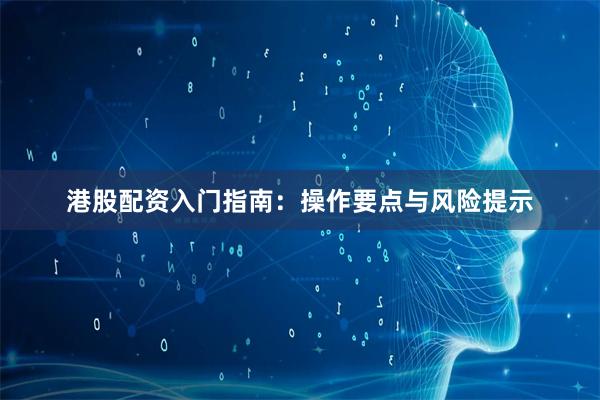 港股配资入门指南：操作要点与风险提示