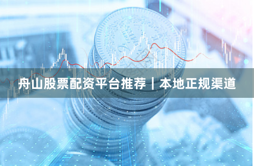 舟山股票配资平台推荐｜本地正规渠道