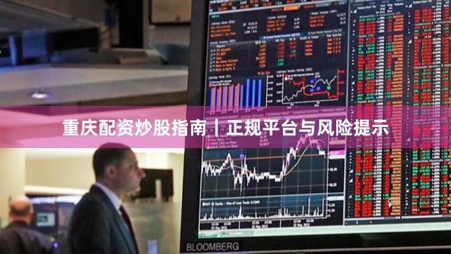 重庆配资炒股指南｜正规平台与风险提示