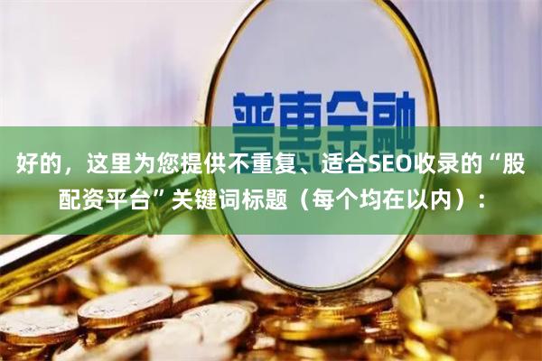 好的，这里为您提供不重复、适合SEO收录的“股配资平台”关键词标题（每个均在以内）：