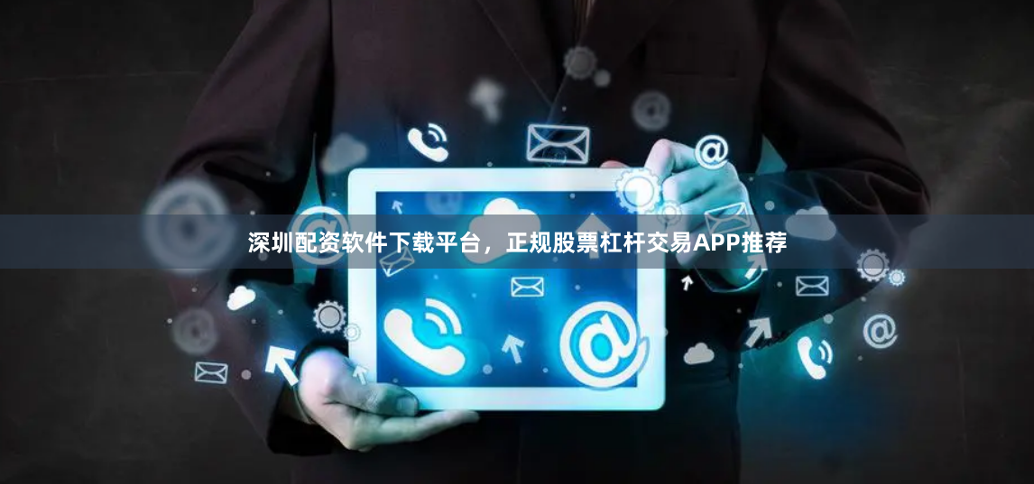 深圳配资软件下载平台，正规股票杠杆交易APP推荐