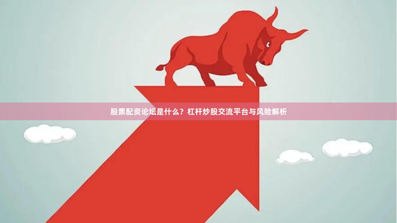 股票配资论坛是什么？杠杆炒股交流平台与风险解析