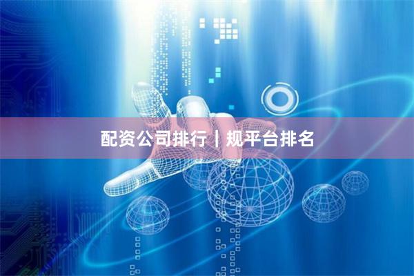 配资公司排行｜规平台排名