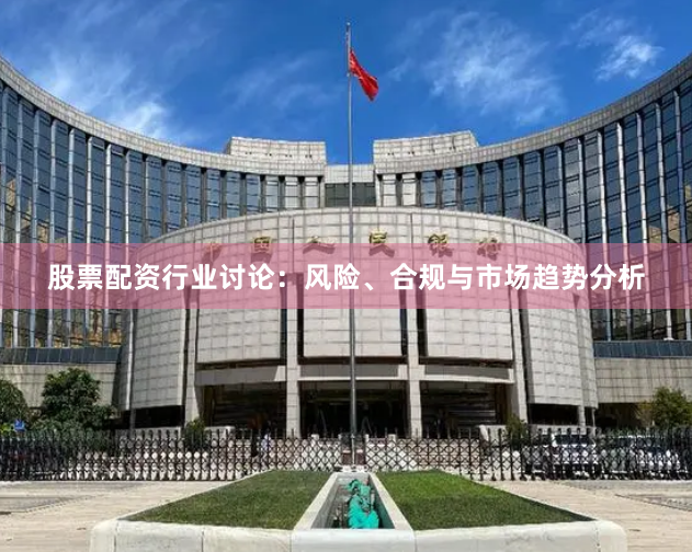 股票配资行业讨论：风险、合规与市场趋势分析