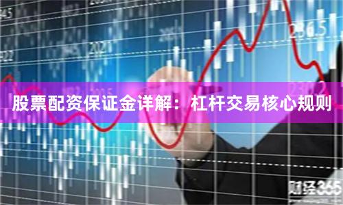 股票配资保证金详解：杠杆交易核心规则