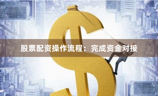 股票配资操作流程：完成资金对接