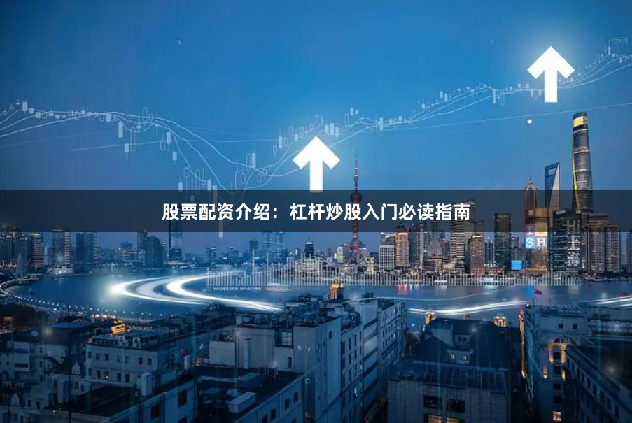 股票配资介绍：杠杆炒股入门必读指南