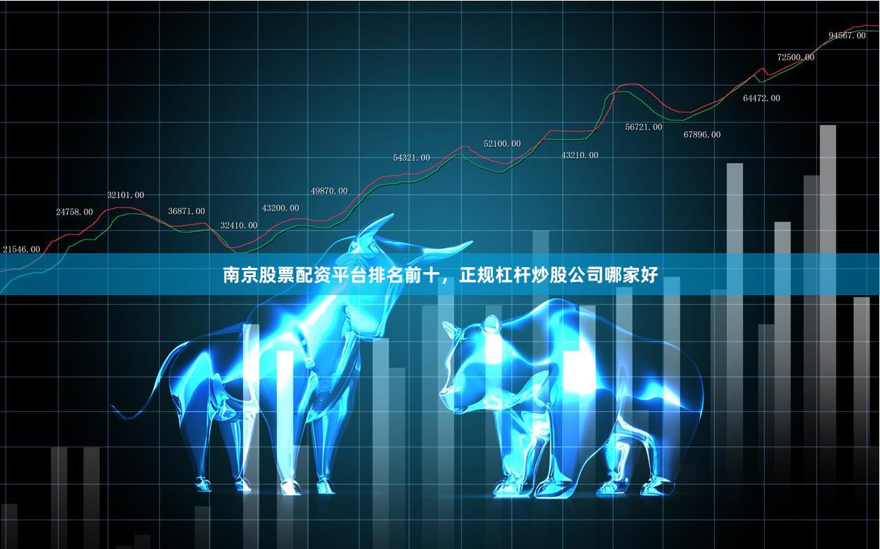 南京股票配资平台排名前十，正规杠杆炒股公司哪家好