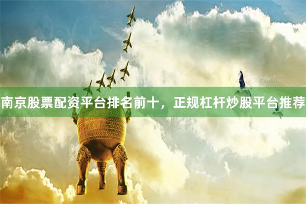 南京股票配资平台排名前十，正规杠杆炒股平台推荐
