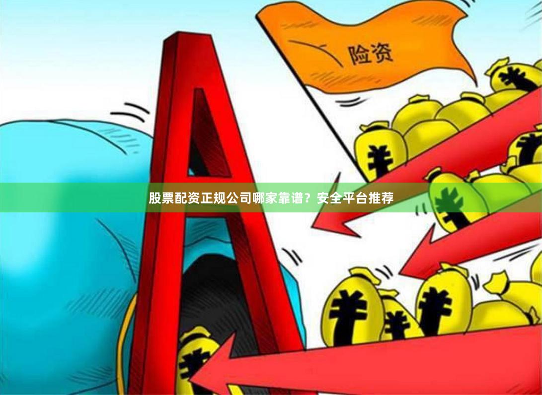 股票配资正规公司哪家靠谱？安全平台推荐