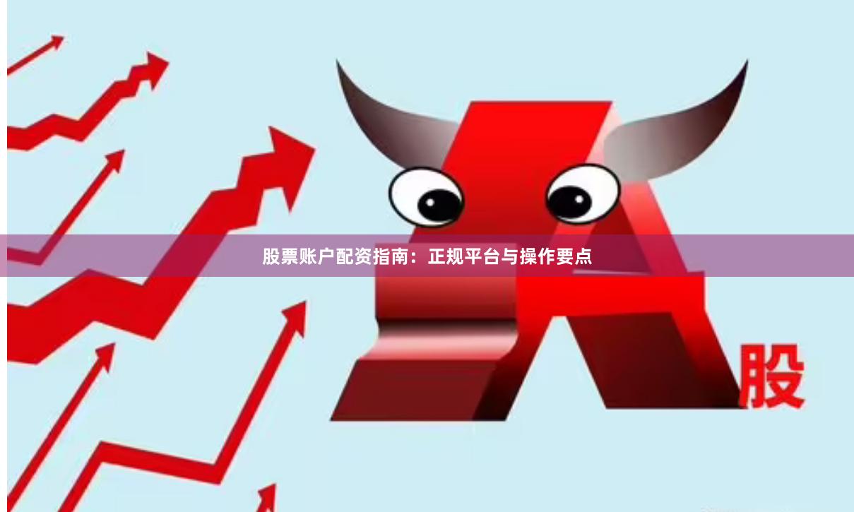 股票账户配资指南：正规平台与操作要点