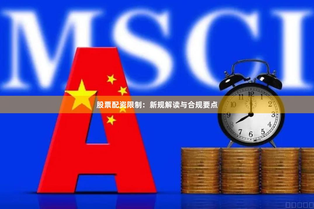 股票配资限制：新规解读与合规要点