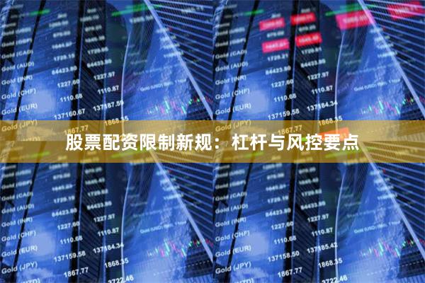 股票配资限制新规：杠杆与风控要点