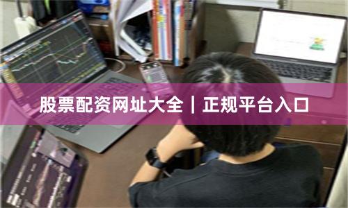 股票配资网址大全｜正规平台入口