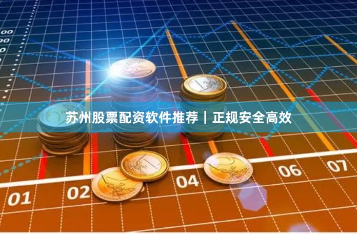 苏州股票配资软件推荐｜正规安全高效