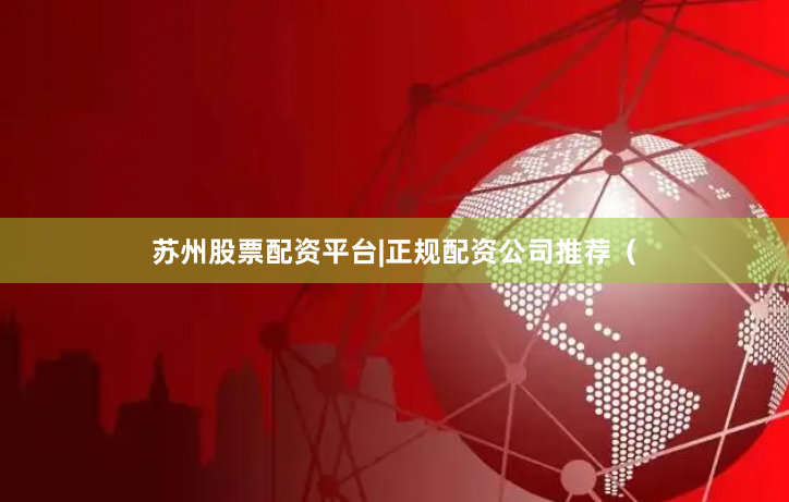 苏州股票配资平台|正规配资公司推荐(