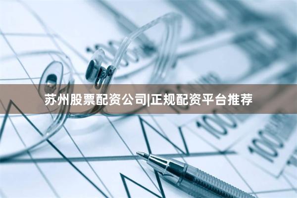 苏州股票配资公司|正规配资平台推荐