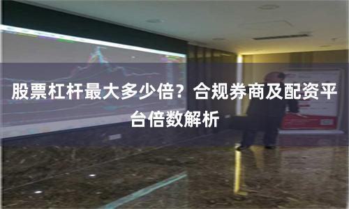 股票杠杆最大多少倍？合规券商及配资平台倍数解析