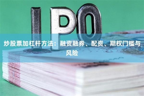 炒股票加杠杆方法：融资融券、配资、期权门槛与风险