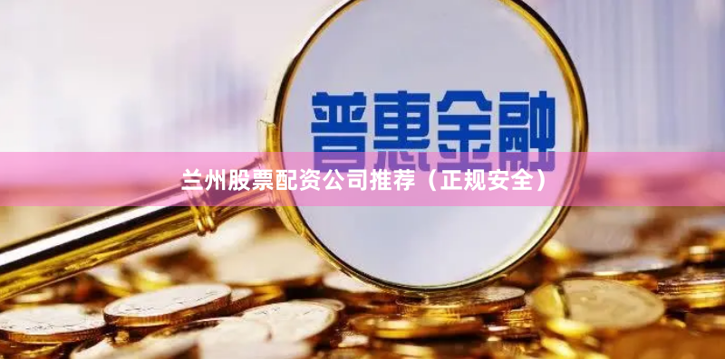 兰州股票配资公司推荐（正规安全）