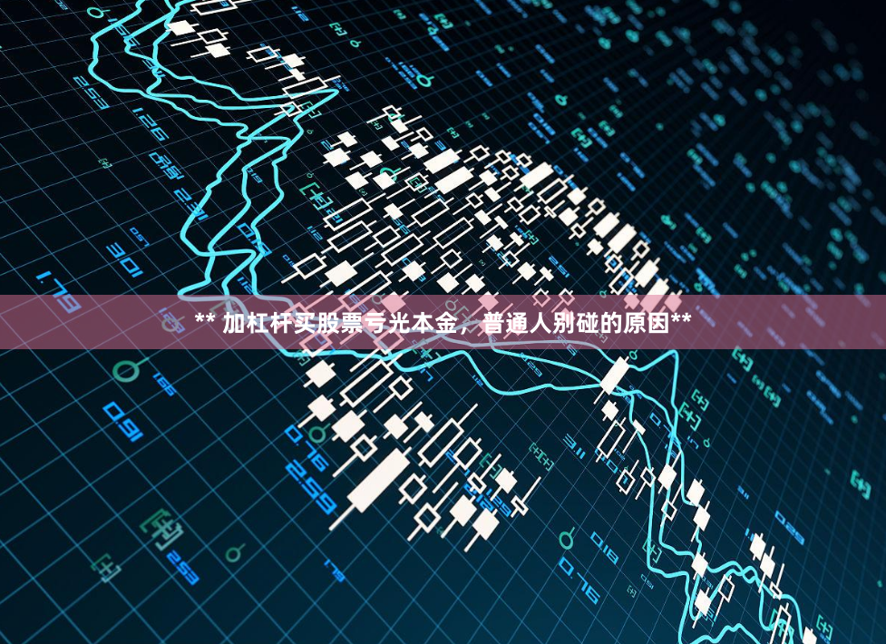 ** 加杠杆买股票亏光本金，普通人别碰的原因**