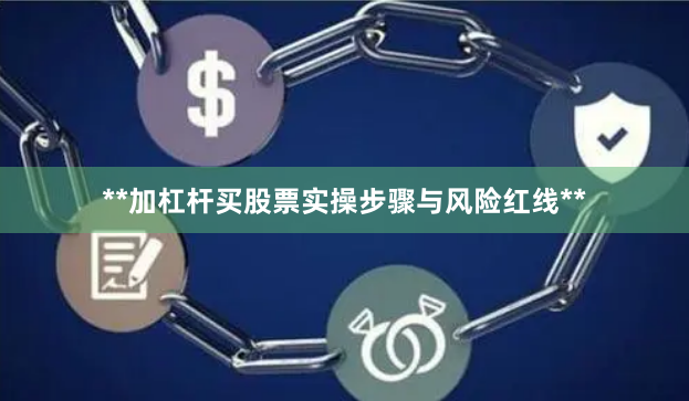 **加杠杆买股票实操步骤与风险红线**