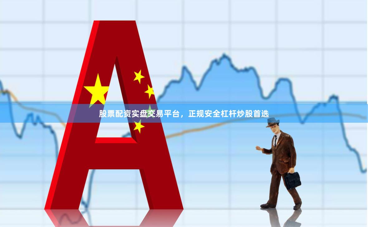 股票配资实盘交易平台，正规安全杠杆炒股首选
