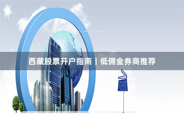 西藏股票开户指南｜低佣金券商推荐